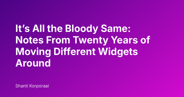 It’s All the Bloody Same: Notes From Twenty Years of Moving Different Widgets Around