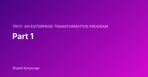 TROY: An Enterprise Transformation Program: Part 1