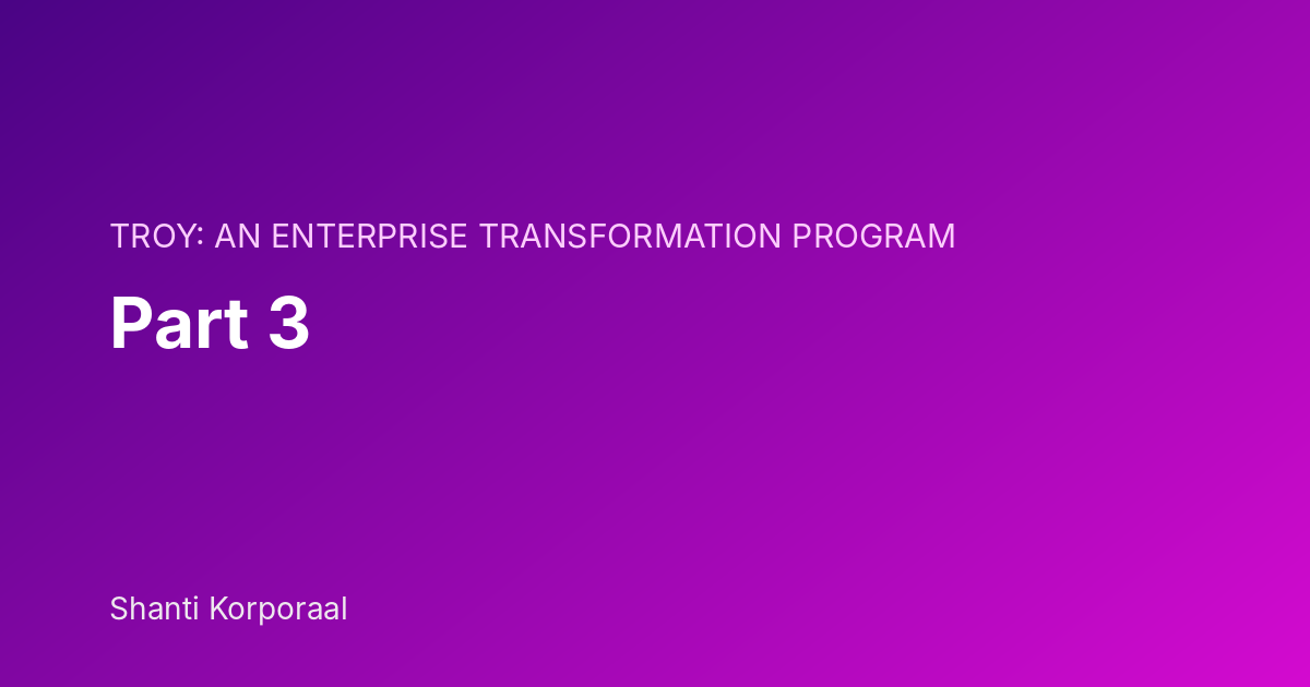 TROY: An Enterprise Transformation Program: Part 3