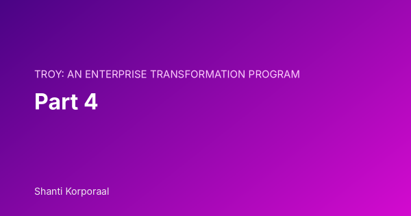 TROY: An Enterprise Transformation Program: Part 4