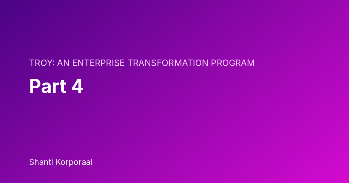 TROY: An Enterprise Transformation Program: Part 4