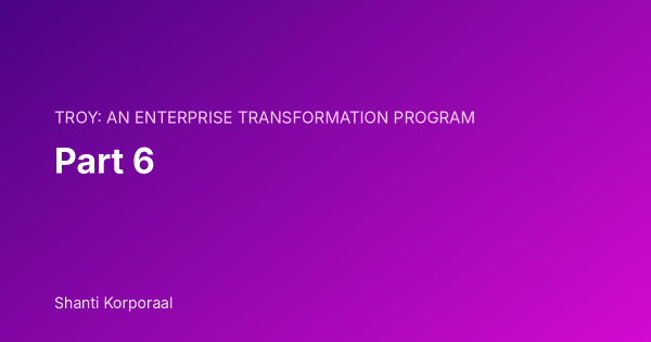 TROY: An Enterprise Transformation Program: Part 6